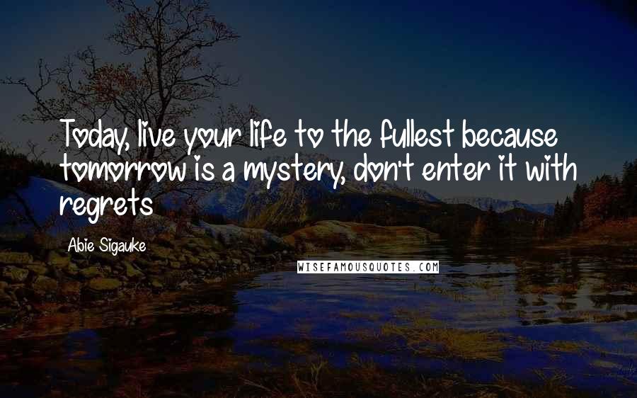 Abie Sigauke Quotes: Today, live your life to the fullest because tomorrow is a mystery, don't enter it with regrets