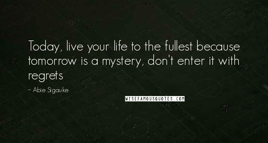 Abie Sigauke Quotes: Today, live your life to the fullest because tomorrow is a mystery, don't enter it with regrets