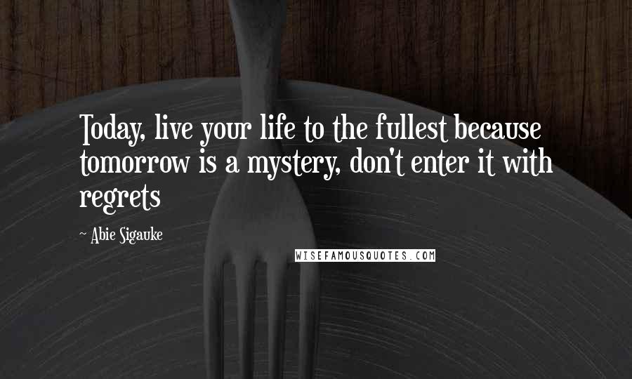 Abie Sigauke Quotes: Today, live your life to the fullest because tomorrow is a mystery, don't enter it with regrets