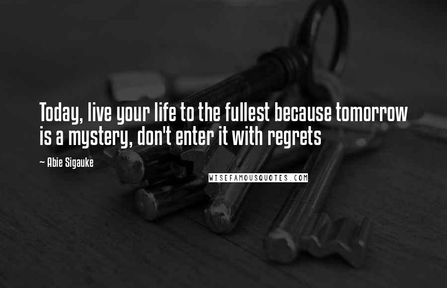 Abie Sigauke Quotes: Today, live your life to the fullest because tomorrow is a mystery, don't enter it with regrets