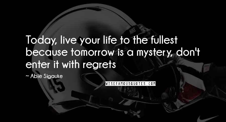Abie Sigauke Quotes: Today, live your life to the fullest because tomorrow is a mystery, don't enter it with regrets