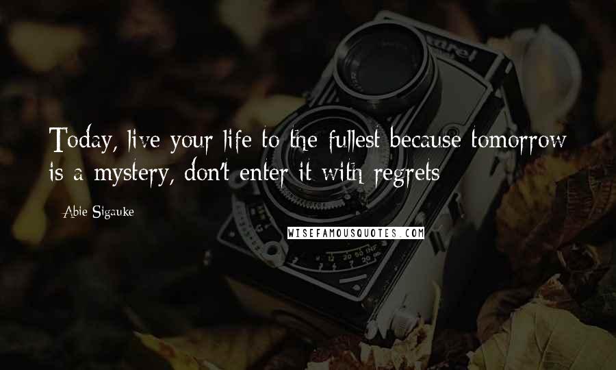 Abie Sigauke Quotes: Today, live your life to the fullest because tomorrow is a mystery, don't enter it with regrets