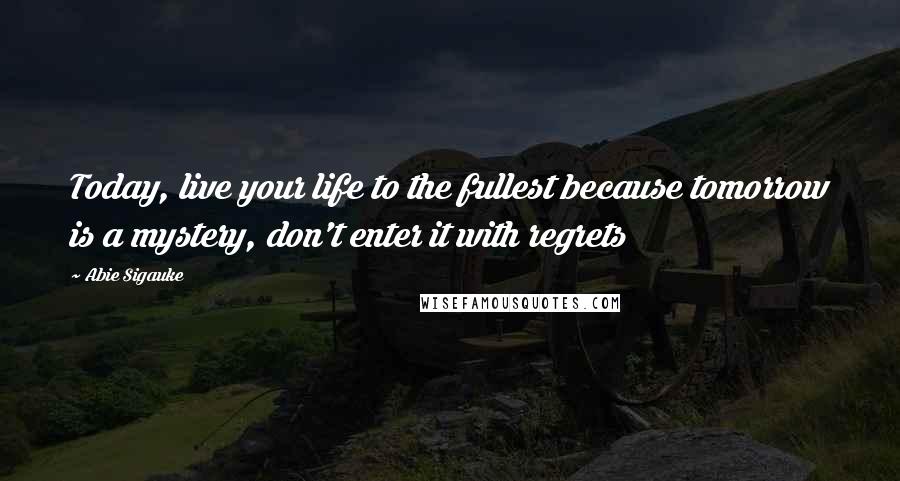 Abie Sigauke Quotes: Today, live your life to the fullest because tomorrow is a mystery, don't enter it with regrets