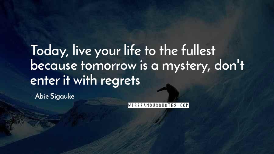 Abie Sigauke Quotes: Today, live your life to the fullest because tomorrow is a mystery, don't enter it with regrets