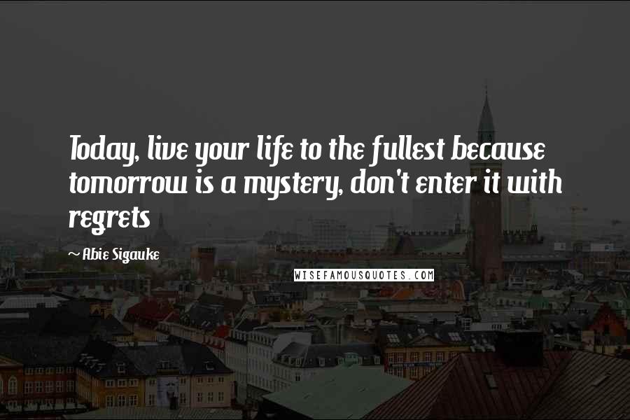 Abie Sigauke Quotes: Today, live your life to the fullest because tomorrow is a mystery, don't enter it with regrets