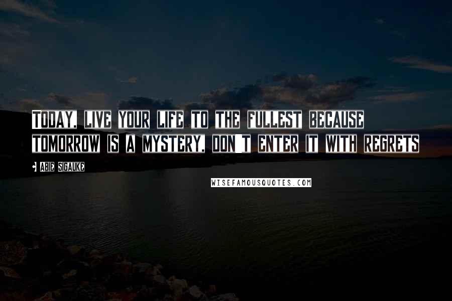 Abie Sigauke Quotes: Today, live your life to the fullest because tomorrow is a mystery, don't enter it with regrets