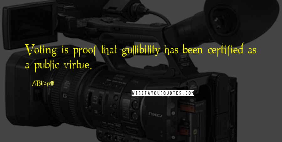 ABifarelli Quotes: Voting is proof that gullibility has been certified as a public virtue.