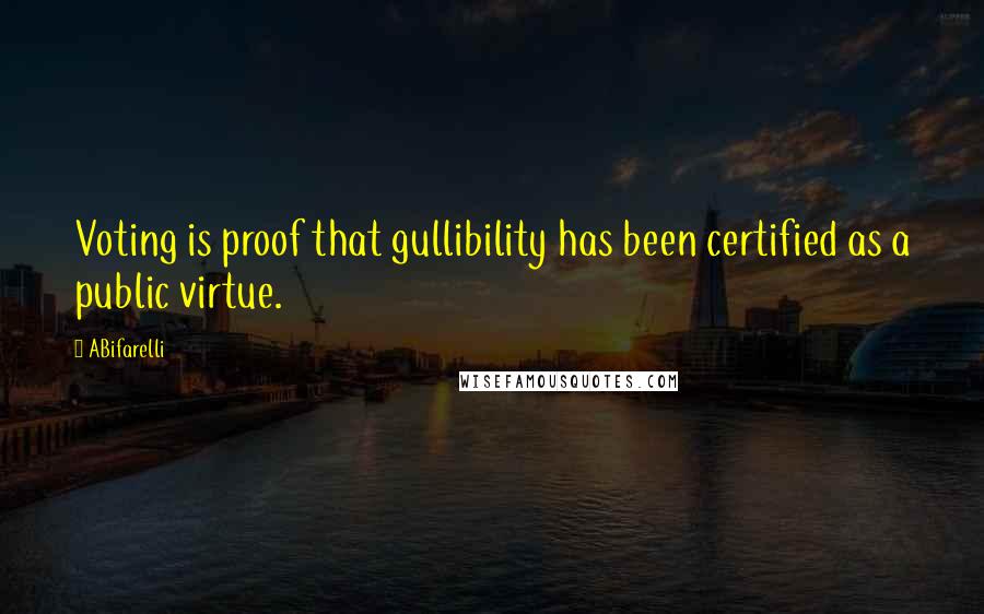 ABifarelli Quotes: Voting is proof that gullibility has been certified as a public virtue.