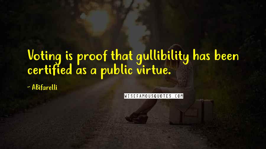 ABifarelli Quotes: Voting is proof that gullibility has been certified as a public virtue.