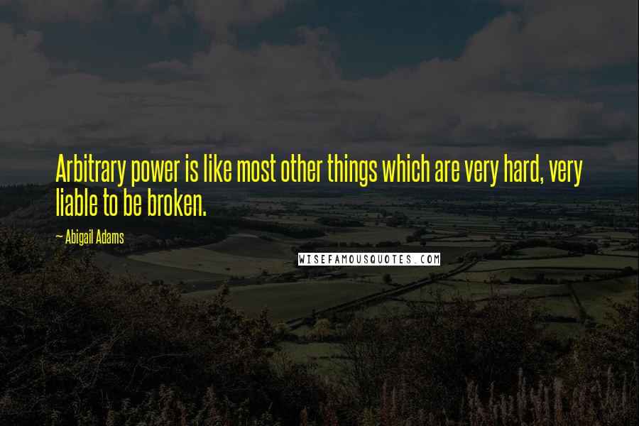 Abigail Adams Quotes: Arbitrary power is like most other things which are very hard, very liable to be broken.