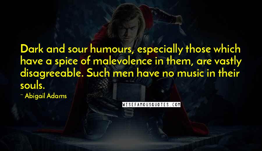 Abigail Adams Quotes: Dark and sour humours, especially those which have a spice of malevolence in them, are vastly disagreeable. Such men have no music in their souls.