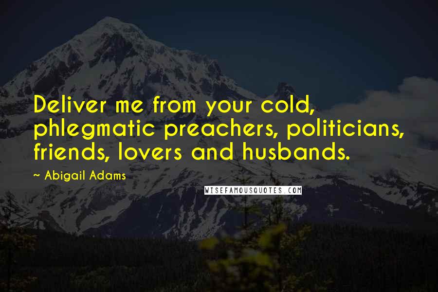 Abigail Adams Quotes: Deliver me from your cold, phlegmatic preachers, politicians, friends, lovers and husbands.