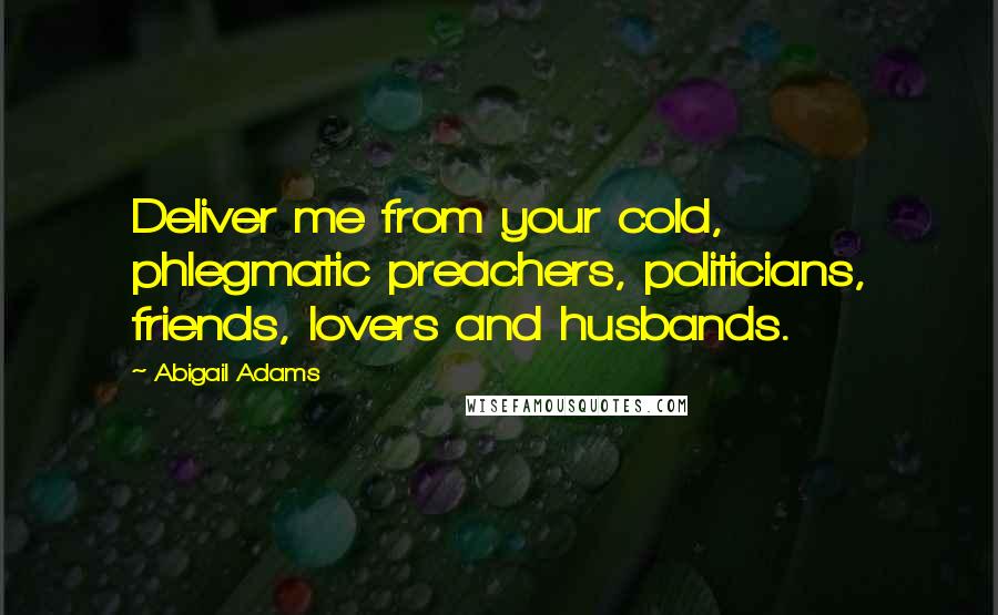 Abigail Adams Quotes: Deliver me from your cold, phlegmatic preachers, politicians, friends, lovers and husbands.