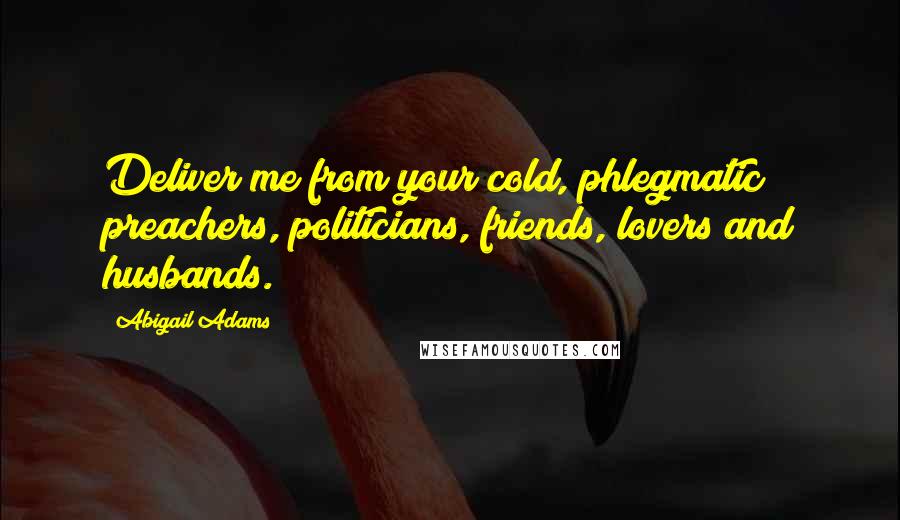 Abigail Adams Quotes: Deliver me from your cold, phlegmatic preachers, politicians, friends, lovers and husbands.