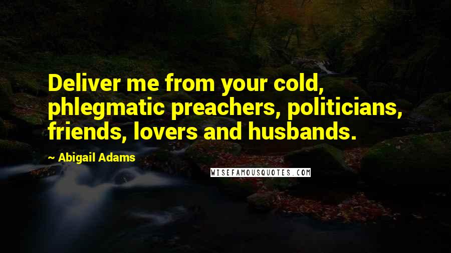Abigail Adams Quotes: Deliver me from your cold, phlegmatic preachers, politicians, friends, lovers and husbands.