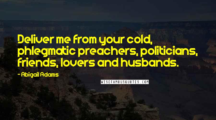 Abigail Adams Quotes: Deliver me from your cold, phlegmatic preachers, politicians, friends, lovers and husbands.