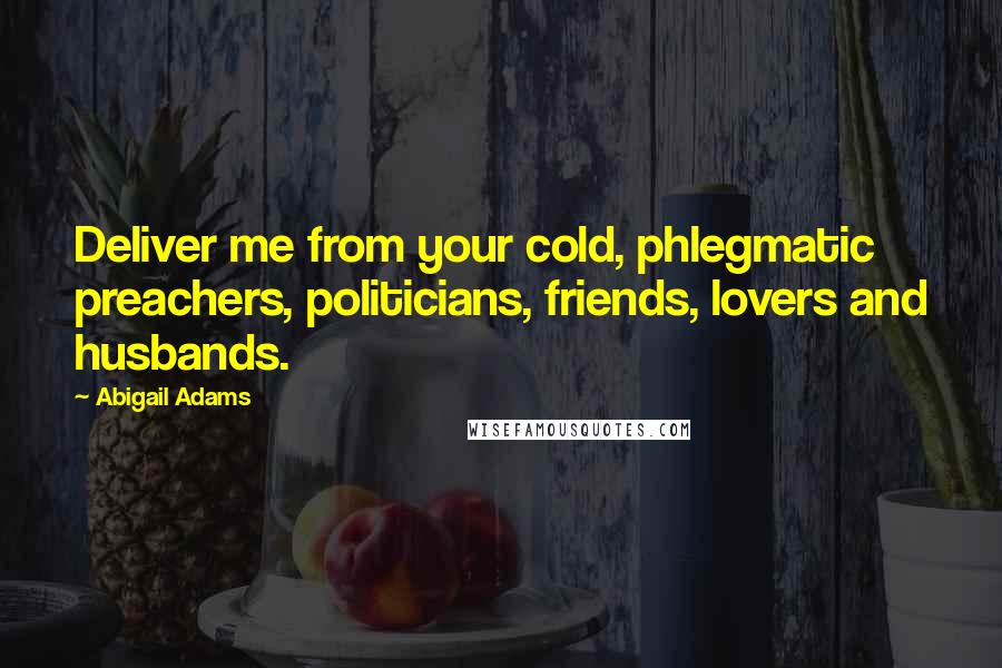 Abigail Adams Quotes: Deliver me from your cold, phlegmatic preachers, politicians, friends, lovers and husbands.