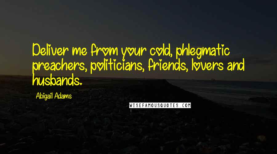 Abigail Adams Quotes: Deliver me from your cold, phlegmatic preachers, politicians, friends, lovers and husbands.