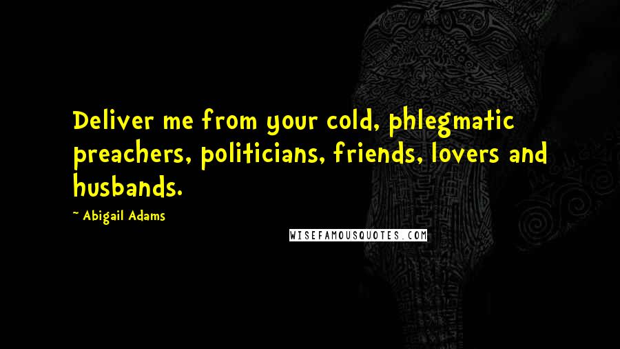 Abigail Adams Quotes: Deliver me from your cold, phlegmatic preachers, politicians, friends, lovers and husbands.