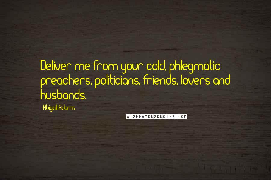 Abigail Adams Quotes: Deliver me from your cold, phlegmatic preachers, politicians, friends, lovers and husbands.