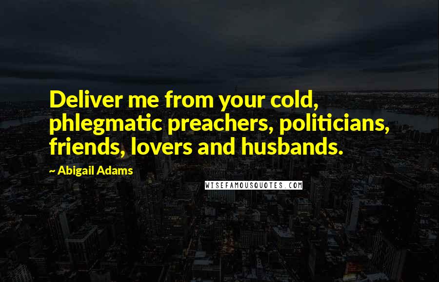 Abigail Adams Quotes: Deliver me from your cold, phlegmatic preachers, politicians, friends, lovers and husbands.