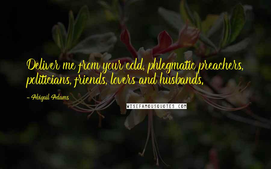 Abigail Adams Quotes: Deliver me from your cold, phlegmatic preachers, politicians, friends, lovers and husbands.