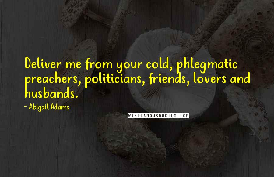 Abigail Adams Quotes: Deliver me from your cold, phlegmatic preachers, politicians, friends, lovers and husbands.