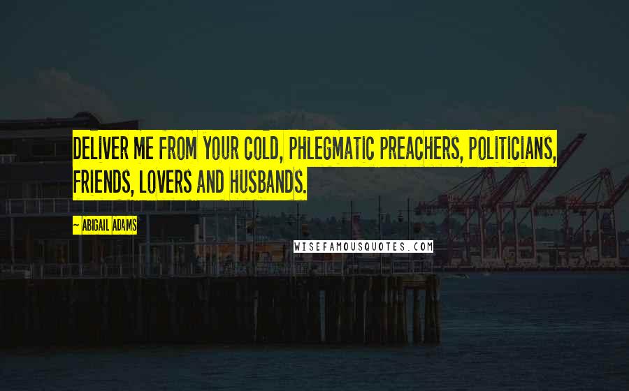 Abigail Adams Quotes: Deliver me from your cold, phlegmatic preachers, politicians, friends, lovers and husbands.