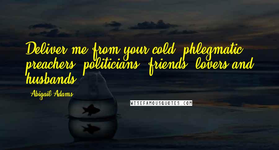 Abigail Adams Quotes: Deliver me from your cold, phlegmatic preachers, politicians, friends, lovers and husbands.