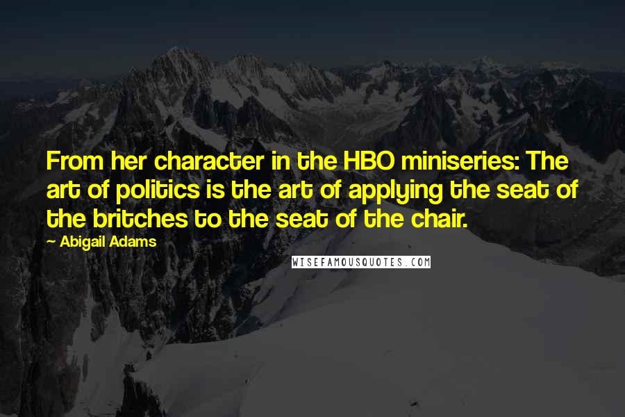 Abigail Adams Quotes: From her character in the HBO miniseries: The art of politics is the art of applying the seat of the britches to the seat of the chair.