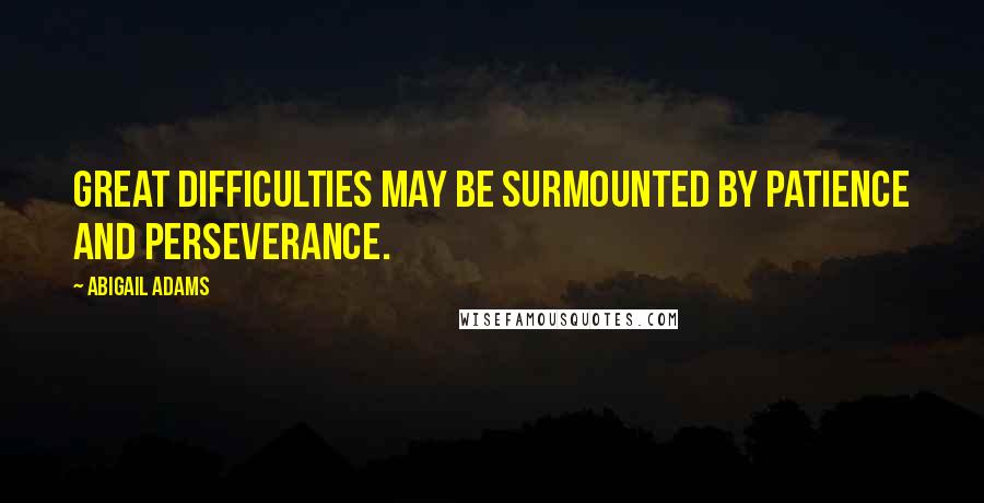 Abigail Adams Quotes: Great difficulties may be surmounted by patience and perseverance.