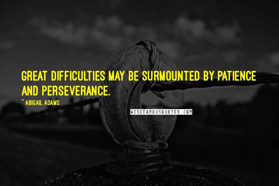 Abigail Adams Quotes: Great difficulties may be surmounted by patience and perseverance.