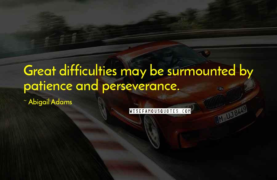 Abigail Adams Quotes: Great difficulties may be surmounted by patience and perseverance.