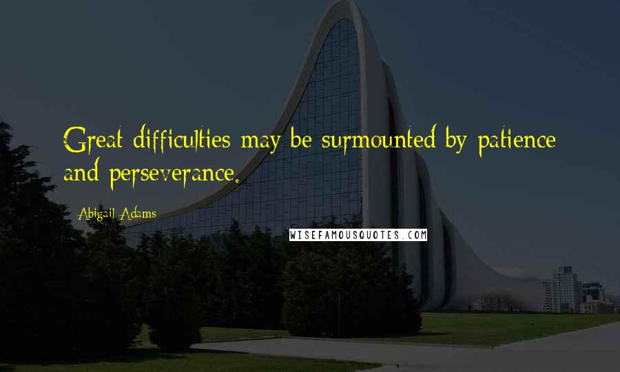 Abigail Adams Quotes: Great difficulties may be surmounted by patience and perseverance.