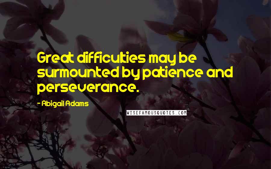 Abigail Adams Quotes: Great difficulties may be surmounted by patience and perseverance.