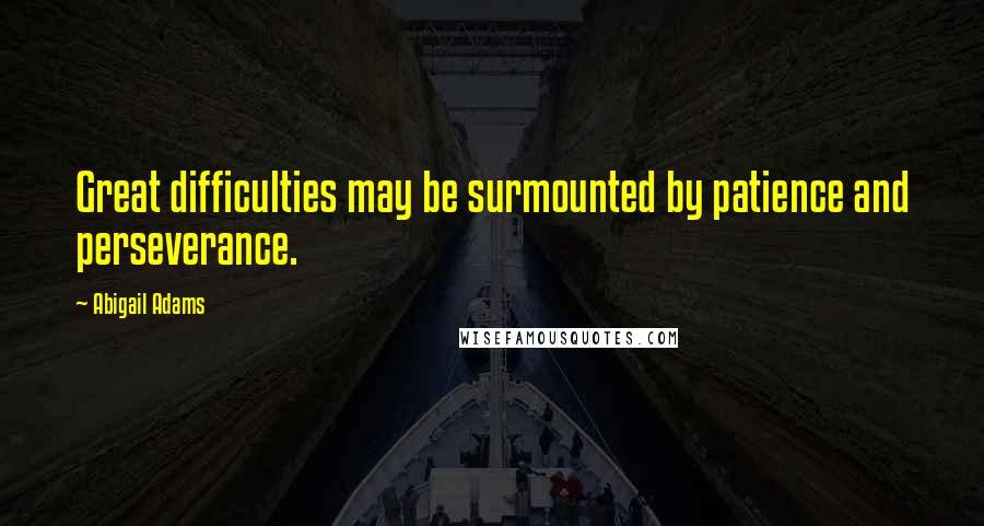 Abigail Adams Quotes: Great difficulties may be surmounted by patience and perseverance.