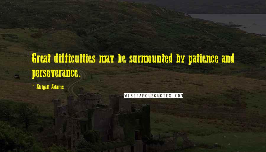 Abigail Adams Quotes: Great difficulties may be surmounted by patience and perseverance.