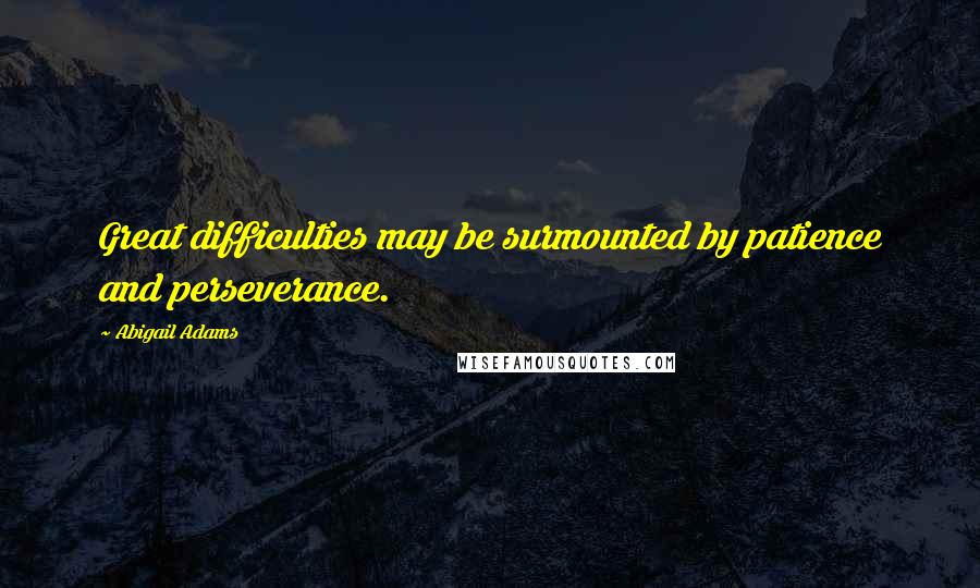 Abigail Adams Quotes: Great difficulties may be surmounted by patience and perseverance.