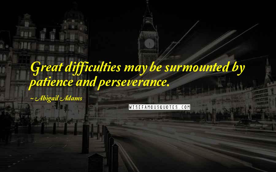 Abigail Adams Quotes: Great difficulties may be surmounted by patience and perseverance.