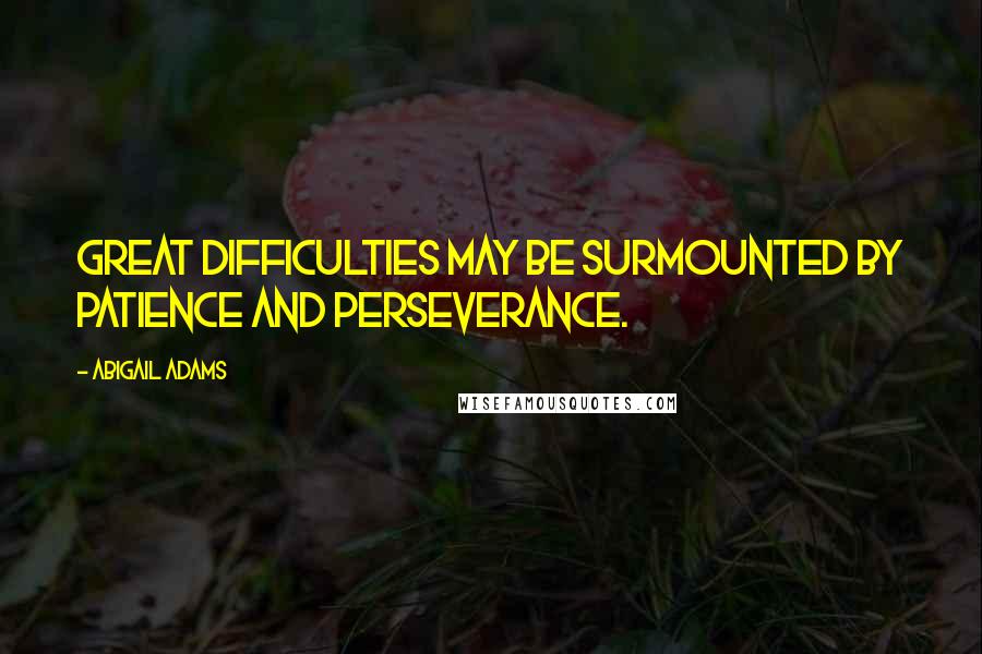 Abigail Adams Quotes: Great difficulties may be surmounted by patience and perseverance.