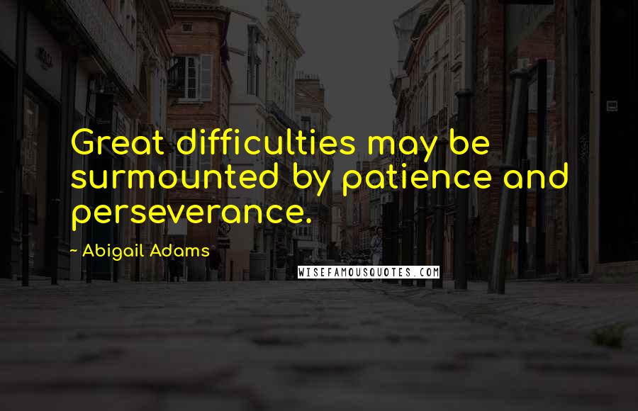 Abigail Adams Quotes: Great difficulties may be surmounted by patience and perseverance.
