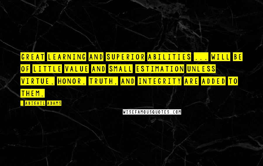 Abigail Adams Quotes: Great learning and superior abilities ... will be of little value and small estimation unless virtue, honor, truth, and integrity are added to them.