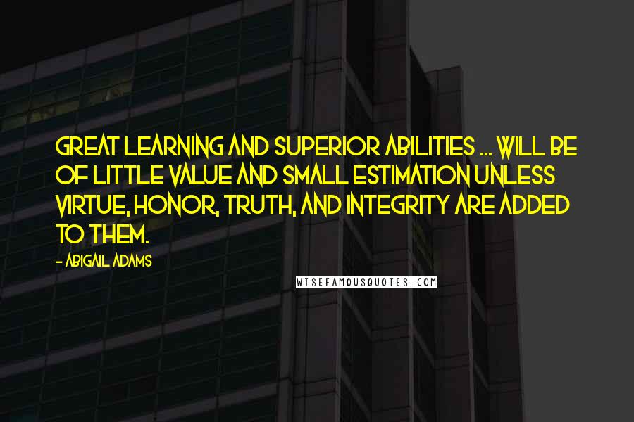 Abigail Adams Quotes: Great learning and superior abilities ... will be of little value and small estimation unless virtue, honor, truth, and integrity are added to them.