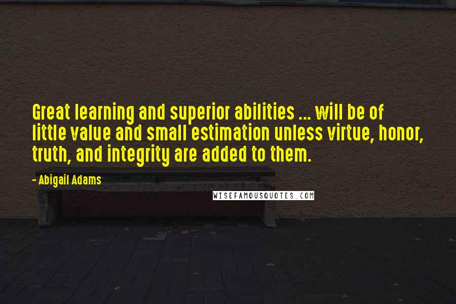 Abigail Adams Quotes: Great learning and superior abilities ... will be of little value and small estimation unless virtue, honor, truth, and integrity are added to them.