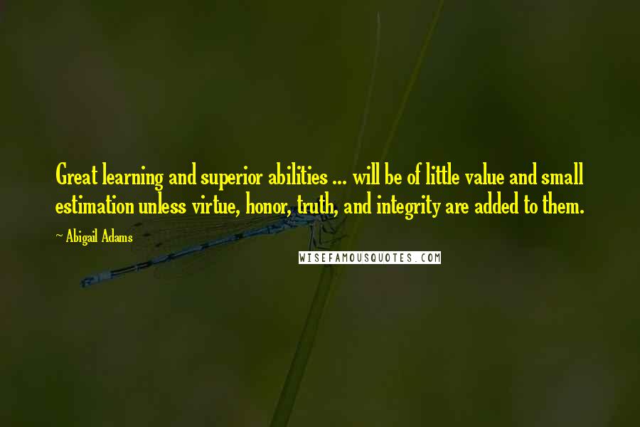 Abigail Adams Quotes: Great learning and superior abilities ... will be of little value and small estimation unless virtue, honor, truth, and integrity are added to them.