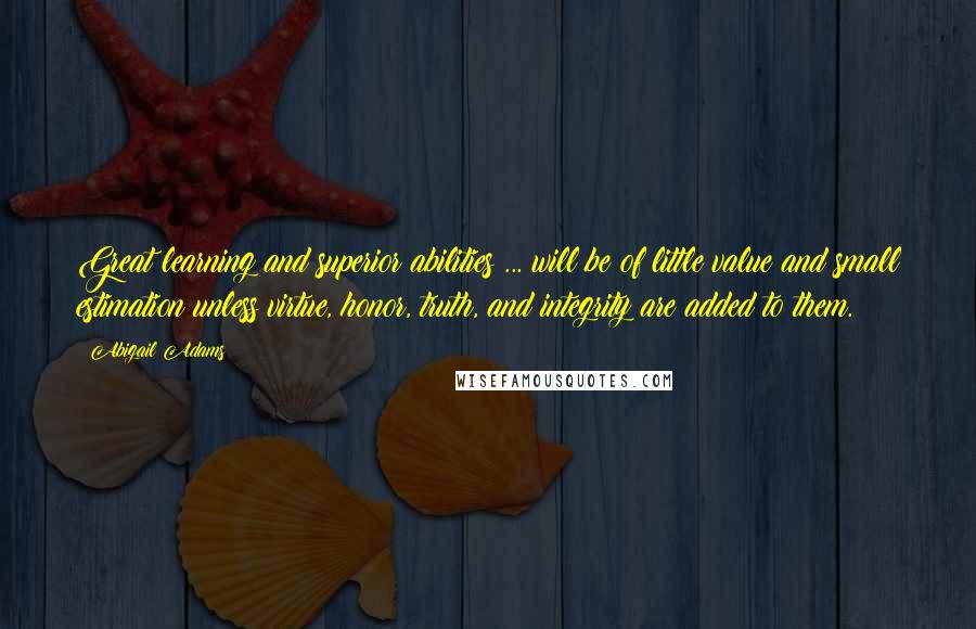 Abigail Adams Quotes: Great learning and superior abilities ... will be of little value and small estimation unless virtue, honor, truth, and integrity are added to them.