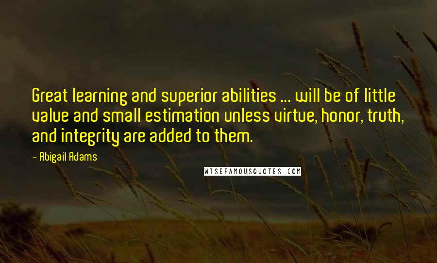 Abigail Adams Quotes: Great learning and superior abilities ... will be of little value and small estimation unless virtue, honor, truth, and integrity are added to them.