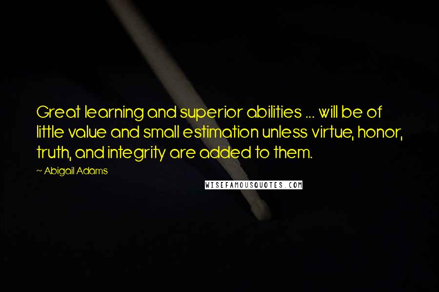 Abigail Adams Quotes: Great learning and superior abilities ... will be of little value and small estimation unless virtue, honor, truth, and integrity are added to them.