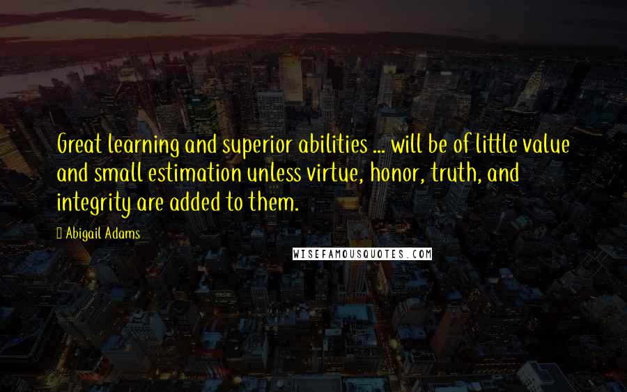 Abigail Adams Quotes: Great learning and superior abilities ... will be of little value and small estimation unless virtue, honor, truth, and integrity are added to them.