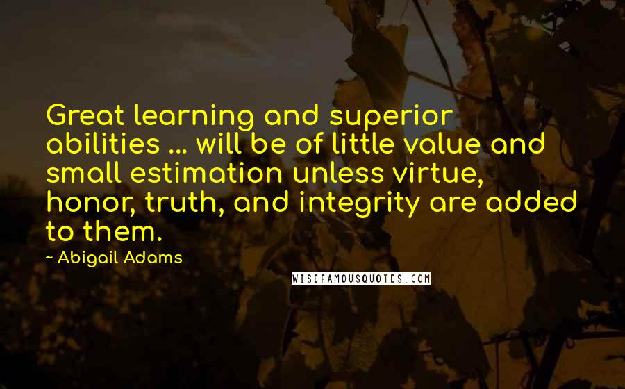 Abigail Adams Quotes: Great learning and superior abilities ... will be of little value and small estimation unless virtue, honor, truth, and integrity are added to them.